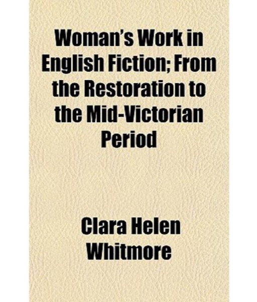 Woman's Work in English Fiction, from the Restoration to the Mid-Victorian Period by Clara Helen Whitmore