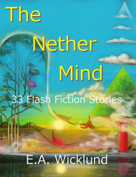 The Nether Mind: 33 Flash Fiction Stories by E.A. Wicklund