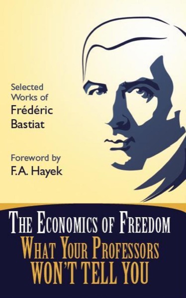 The Economics of Freedom: What Your Professors Won't Tell You, Selected Works of Frederic Bastiat by StudentsFor Liberty