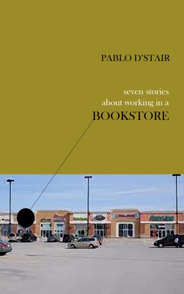 Seven Stories About Working in a Bookstore by Pablo D'Stair