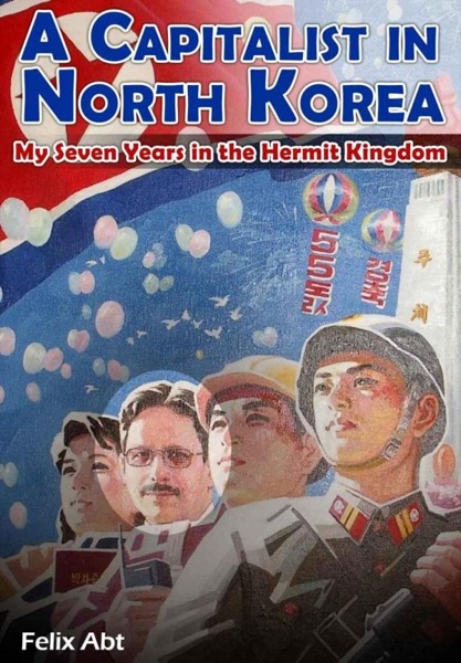 A Capitalist in North Korea: My Seven Years in the Hermit Kingdom by Felix Abt