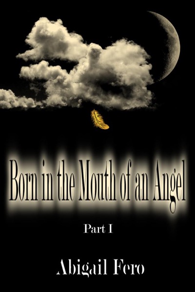 Born in the Mouth of an Angel Part I by Abigail Fero