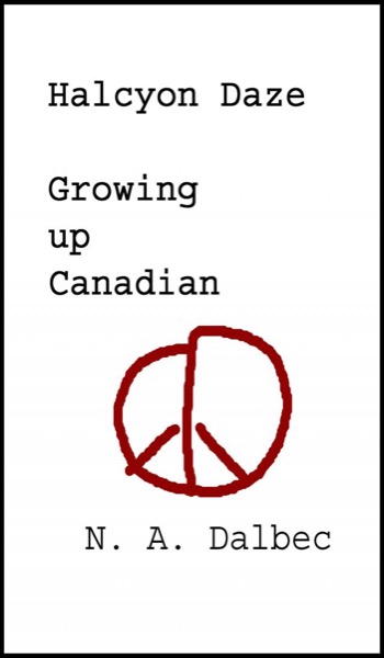 Halcyon Daze - Growing up Canadian by N. A. Dalbec