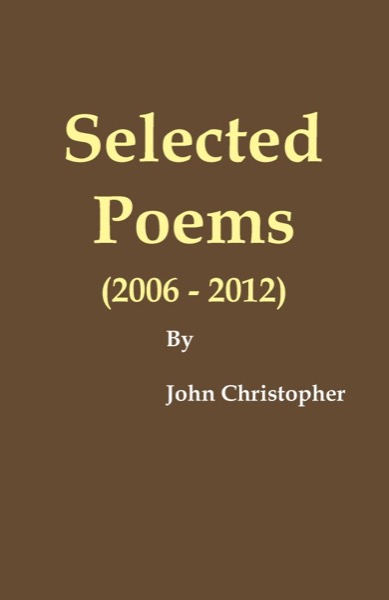 Selected Poems (2006 - 2012) by John Christopher