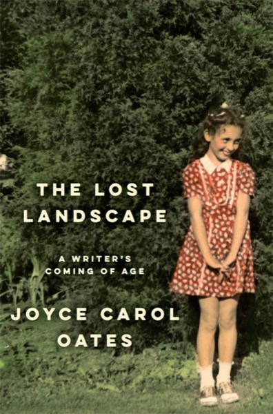 The Lost Landscape: A Writer's Coming of Age by Joyce Carol Oates