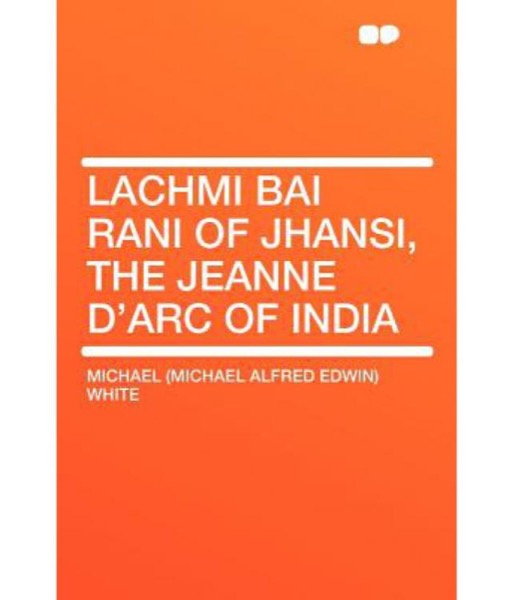 Lachmi Bai, Rani of Jhansi: The Jeanne D'Arc of India by Michael White