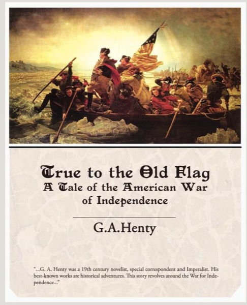 True to the Old Flag: A Tale of the American War of Independence by G. A. Henty