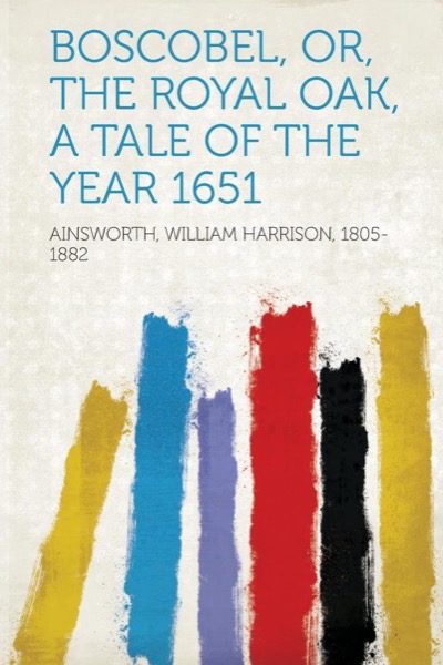 Boscobel; or, the royal oak: A tale of the year 1651 by William Harrison Ainsworth