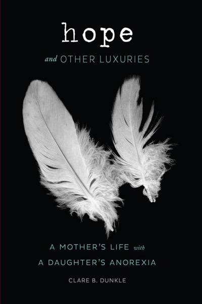 Hope and Other Luxuries: A Mother's Life With a Daughter's Anorexia by Clare B. Dunkle