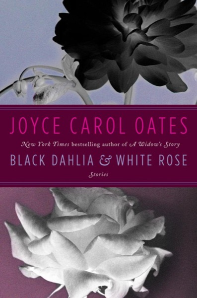 Black Dahlia White Rose: Stories by Joyce Carol Oates