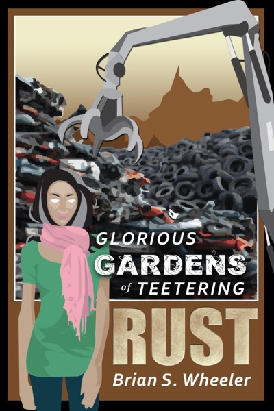 Glorious Gardens of Teetering Rust by Brian S. Wheeler