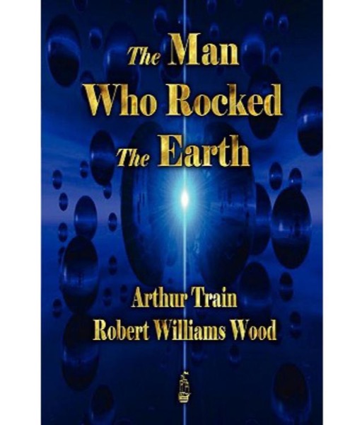 The Man Who Rocked the Earth by Robert Williams Wood and Arthur Cheney Train