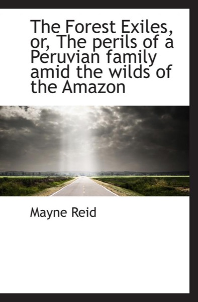 The Forest Exiles: The Perils of a Peruvian Family in the Wilds of the Amazon by Mayne Reid