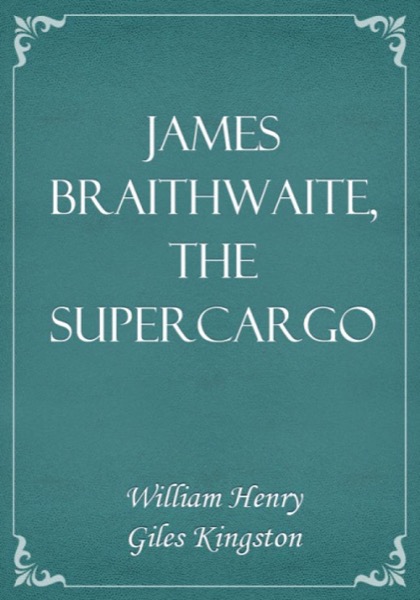 James Braithwaite, the Supercargo: The Story of his Adventures Ashore and Afloat by William Henry Giles Kingston