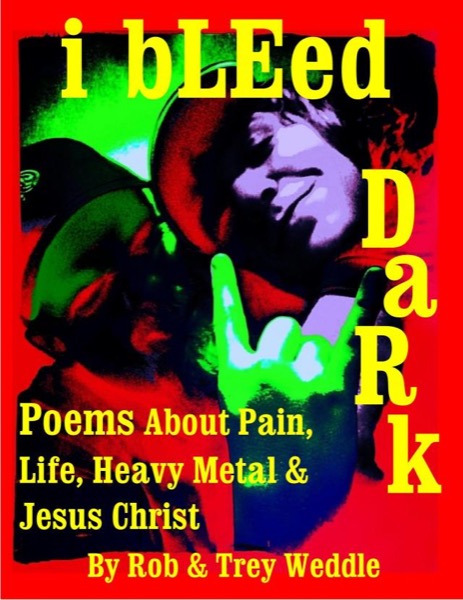 i bLEed DaRk - Poems About Pain, Life, Heavy Metal and Jesus Christ by Rob and Trey Weddle, Jr