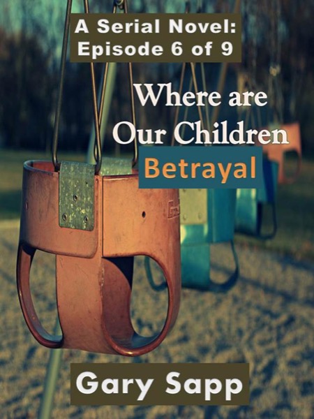 Betrayal: Where are our Children (A Serial Novel) Episode 6 of 9 by Gary Sapp