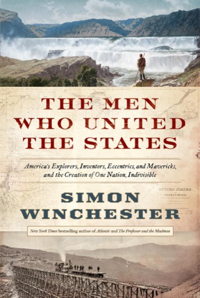 The Men Who United the States: America's Explorers by Simon Winchester