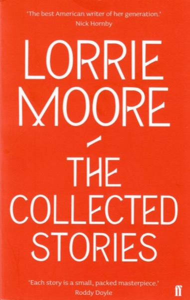 The Collected Stories of Lorrie Moore by Lorrie Moore