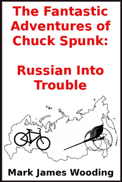 The Fantastic Adventures of Chuck Spunk:  Russian Into Trouble by Mark James Wooding