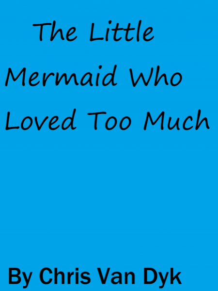 The Little Mermaid Who Loved Too Much by Chris Van Dyk