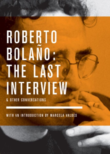 Roberto Bolaño: The Last Interview & Other Conversations by Roberto Bolaño