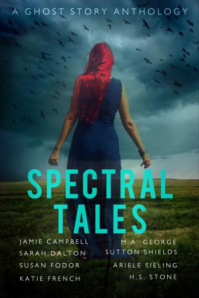 Spectral Tales by Jamie Campbell, Sarah Dalton, Susan Fodor, Katie French, M. A. George, Sutton Shields, Ariele Sieling, & H. S. Stone