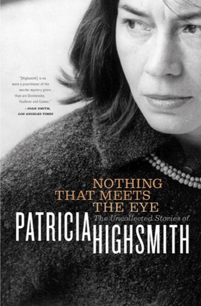 Nothing That Meets the Eye: The Uncollected Stories of Patricia Highsmith by Patricia Highsmith