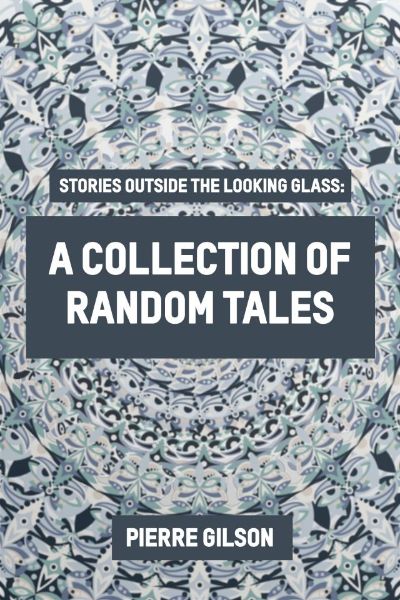 Stories Outside The Looking Glass: A Collection of Random Tales by Pierre Gilson, Jr