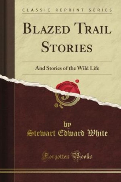 Blazed Trail Stories, and Stories of the Wild Life by Stewart Edward White