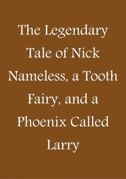 The Legendary Tale of Nick Nameless, a Tooth Fairy, and a Phoenix called Larry by Phil Dumas