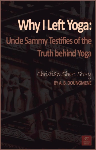 Why I Left Yoga: Uncle Sammy Testifies of the Truth behind Yoga by A. B. Doungmene