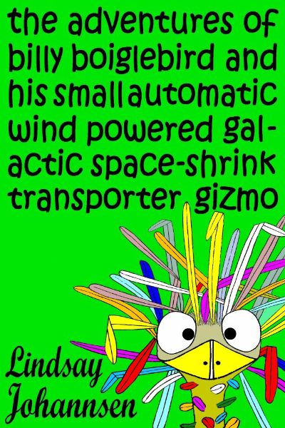 The Adventures of Billy Boiglebird and his Small Automatic Wind Powered Galactic Space-Shrink Transporter Gizmo by Lindsay Johannsen